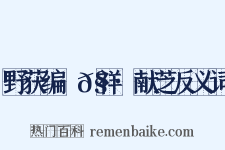 野获编·𧗒祥·献芝反义词是什么意思的图片